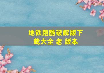 地铁跑酷破解版下载大全 老 版本